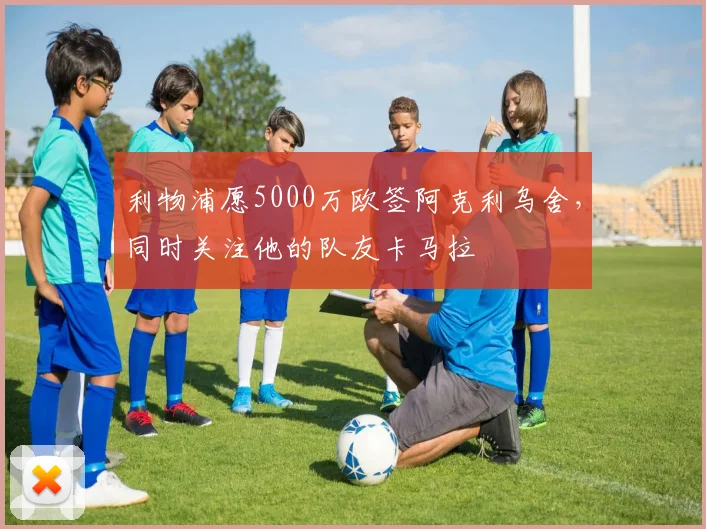利物浦愿5000万欧签阿克利乌舍，同时关注他的队友卡马拉